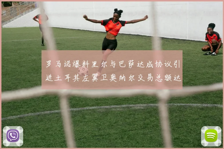 罗马诺爆料里尔与巴萨达成协议引进土耳其左翼卫奥纳尔交易总额达1450万欧