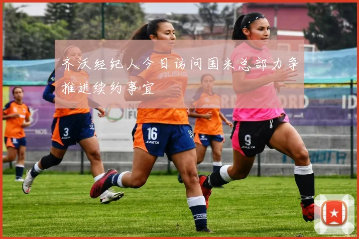 齐沃经纪人今日访问国米总部力争推进续约事宜