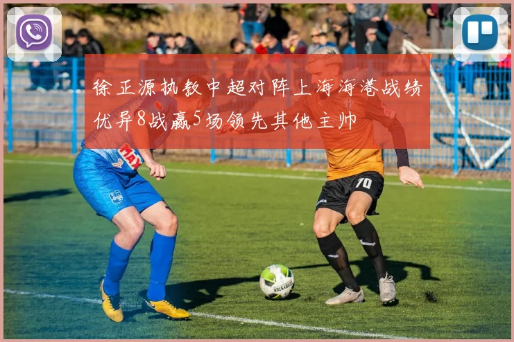 徐正源执教中超对阵上海海港战绩优异8战赢5场领先其他主帅