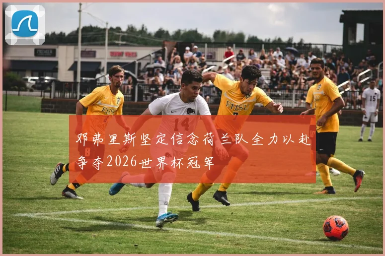 邓弗里斯坚定信念荷兰队全力以赴争夺2026世界杯冠军