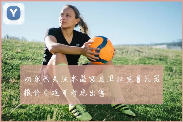切尔西关注水晶宫后卫拉克鲁瓦若报价合适可考虑出售