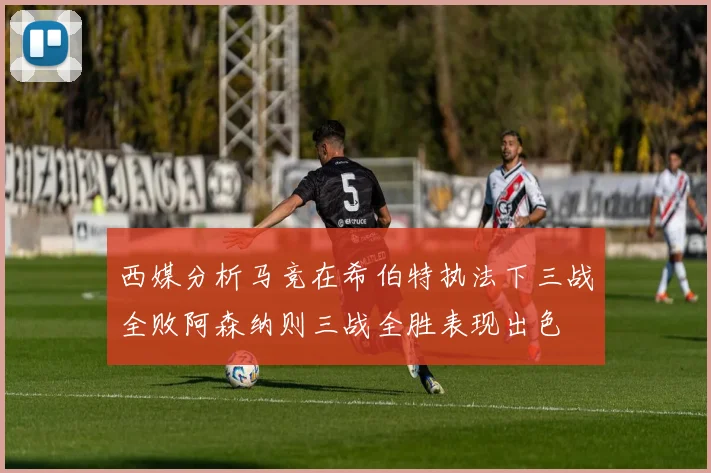 西媒分析马竞在希伯特执法下三战全败阿森纳则三战全胜表现出色