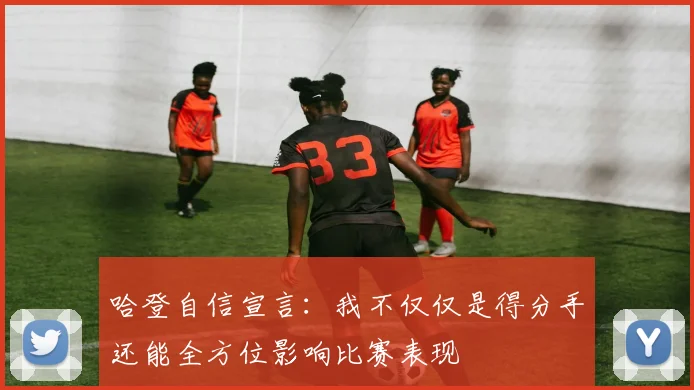 哈登自信宣言：我不仅仅是得分手还能全方位影响比赛表现