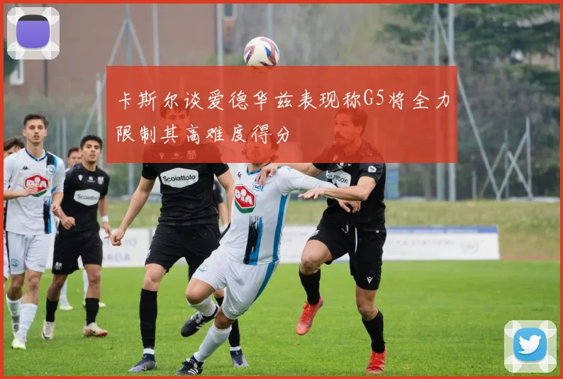 卡斯尔谈爱德华兹表现称G5将全力限制其高难度得分
