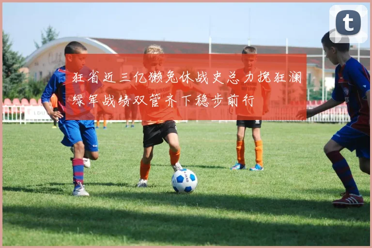 狂省近三亿獭兔休战史总力挽狂澜绿军战绩双管齐下稳步前行