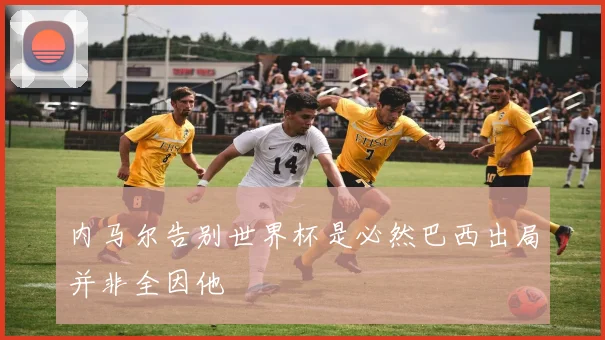 内马尔告别世界杯是必然巴西出局并非全因他