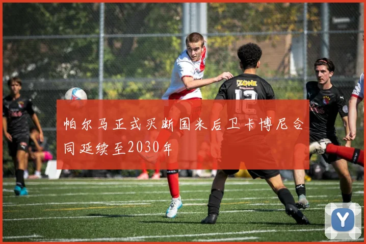 帕尔马正式买断国米后卫卡博尼合同延续至2030年