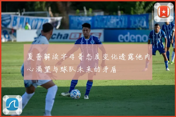 夏普解读字母哥态度变化透露他内心渴望与球队未来的矛盾